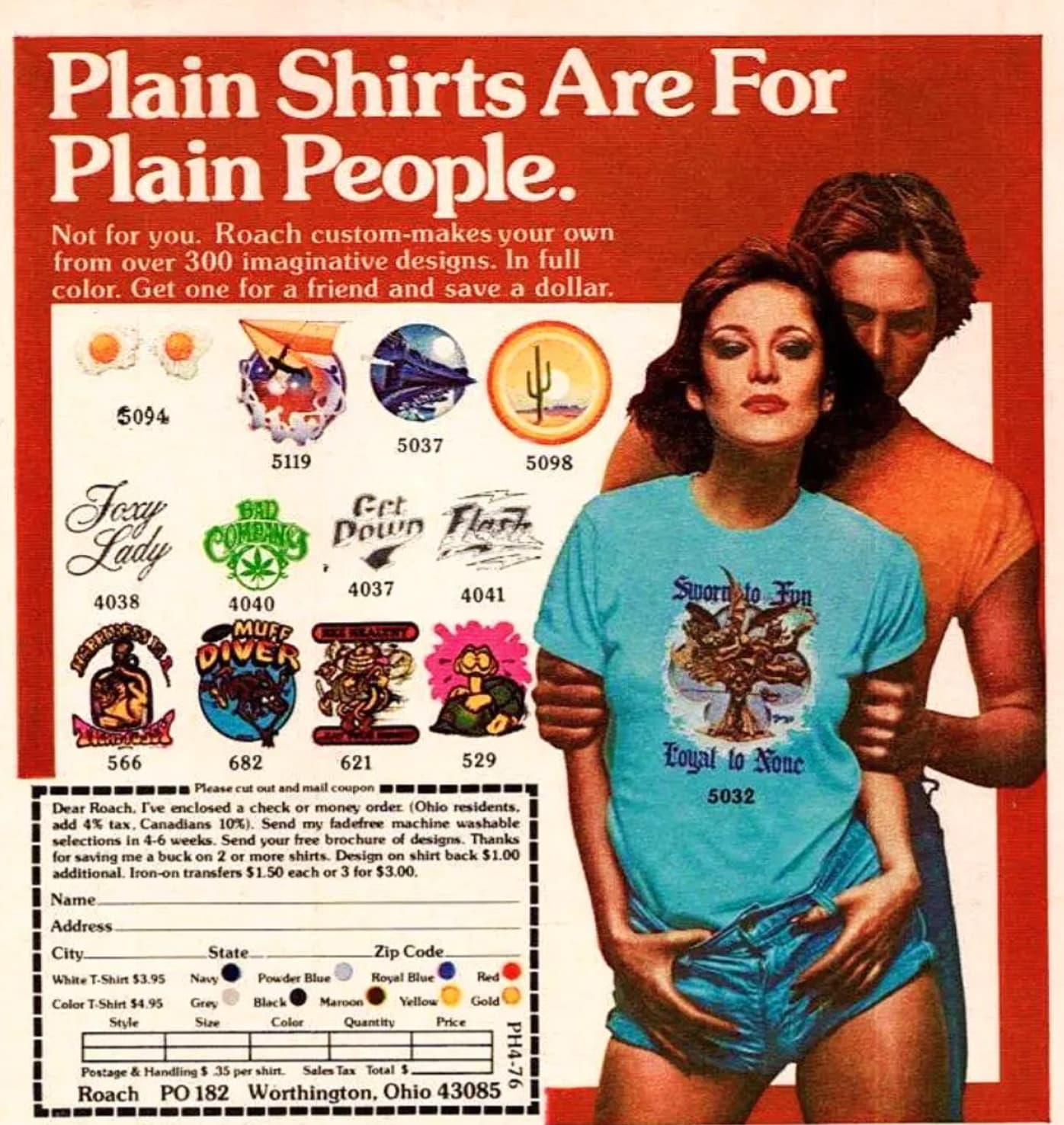 poster - Plain Shirts Are For Plain People. Not for you. Roach custommakes your own from over 300 imaginative designs. In full color. Get one for a friend and save a dollar. 5098 5094 Foxy Bad 5119 5037 Get Lady Down Flash Coming 4037 4038 4041 4040 Sworn